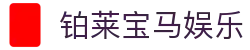 铂莱宝马娱乐 - 铂莱宝马国际娱乐 - 【平台注册登录】